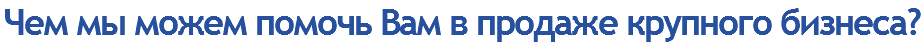 Чем мы можем помочь Вам в продаже крупного бизнеса?